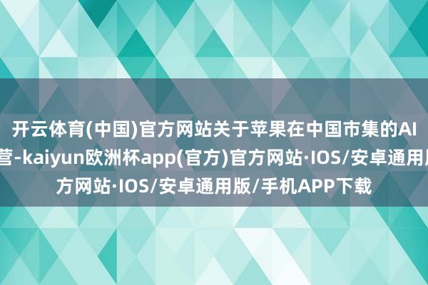 开云体育(中国)官方网站　　关于苹果在中国市集的AI为何遴荐阿里合营-kaiyun欧洲杯app(官方)官方网站·IOS/安卓通用版/手机APP下载