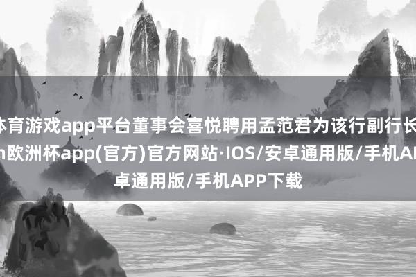 体育游戏app平台董事会喜悦聘用孟范君为该行副行长-kaiyun欧洲杯app(官方)官方网站·IOS/安卓通用版/手机APP下载