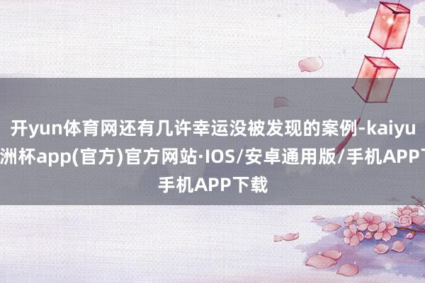 开yun体育网还有几许幸运没被发现的案例-kaiyun欧洲杯app(官方)官方网站·IOS/安卓通用版/手机APP下载