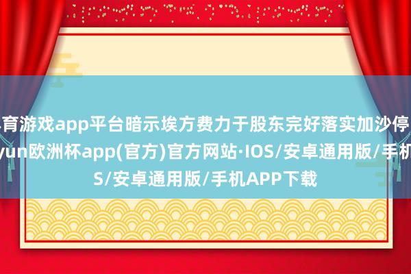 体育游戏app平台暗示埃方费力于股东完好落实加沙停战公约-kaiyun欧洲杯app(官方)官方网站·IOS/安卓通用版/手机APP下载