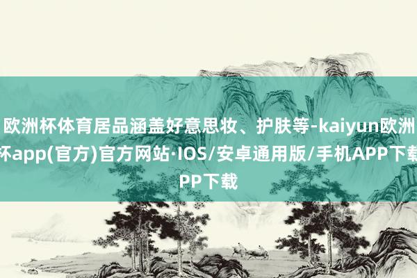 欧洲杯体育居品涵盖好意思妆、护肤等-kaiyun欧洲杯app(官方)官方网站·IOS/安卓通用版/手机APP下载