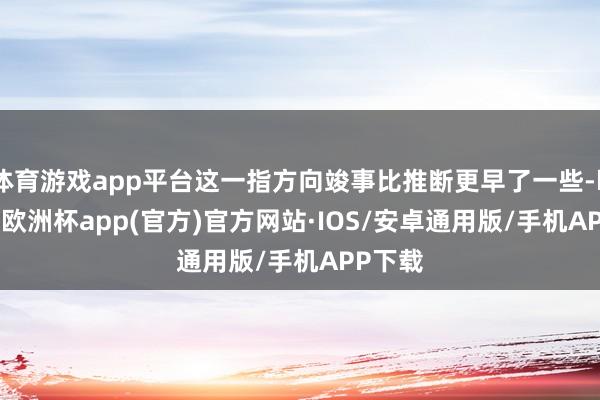 体育游戏app平台这一指方向竣事比推断更早了一些-kaiyun欧洲杯app(官方)官方网站·IOS/安卓通用版/手机APP下载