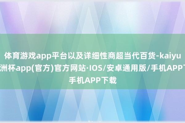 体育游戏app平台以及详细性商超当代百货-kaiyun欧洲杯app(官方)官方网站·IOS/安卓通用版/手机APP下载