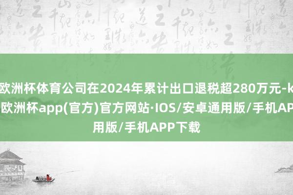 欧洲杯体育公司在2024年累计出口退税超280万元-kaiy