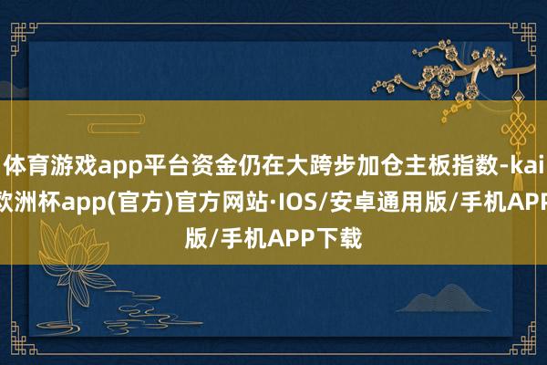 体育游戏app平台资金仍在大跨步加仓主板指数-kaiyun欧