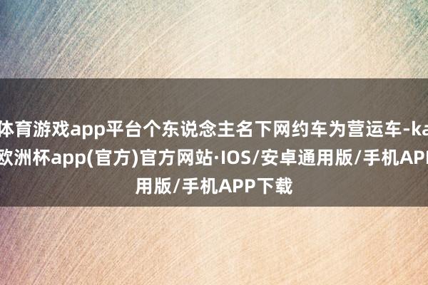 体育游戏app平台个东说念主名下网约车为营运车-kaiyun