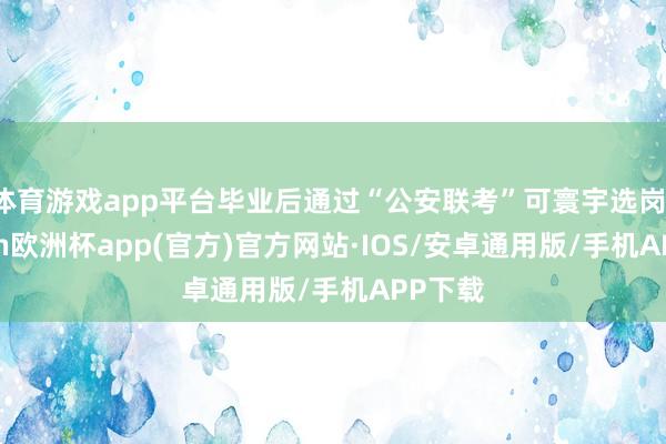 体育游戏app平台毕业后通过“公安联考”可寰宇选岗-kaiy