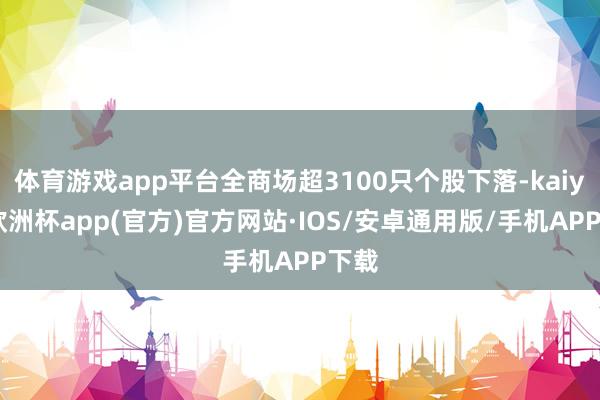体育游戏app平台全商场超3100只个股下落-kaiyun欧洲杯app(官方)官方网站·IOS/安卓通用版/手机APP下载
