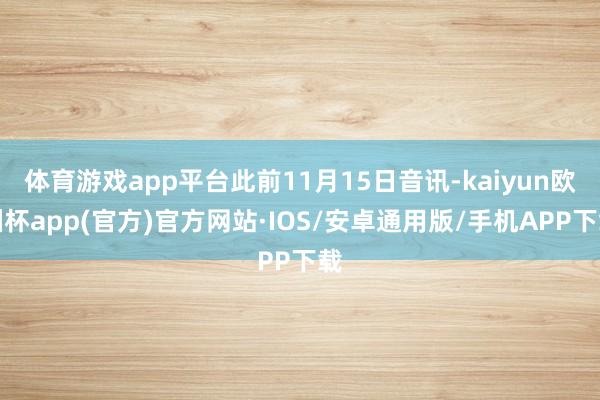 体育游戏app平台此前11月15日音讯-kaiyun欧洲杯a