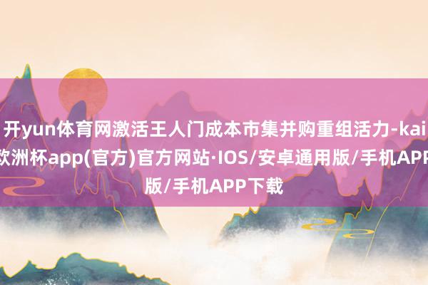 开yun体育网激活王人门成本市集并购重组活力-kaiyun欧
