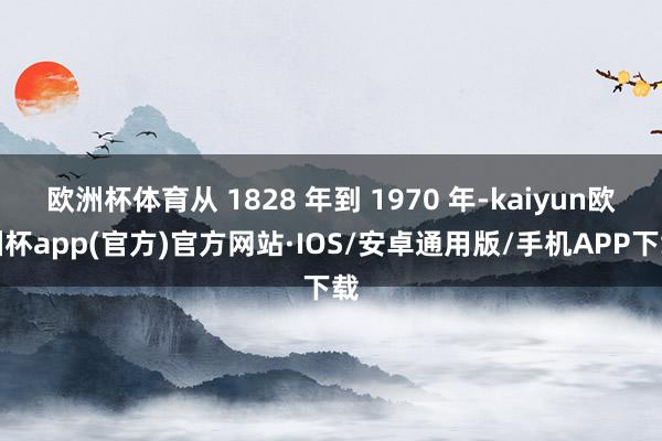 欧洲杯体育从 1828 年到 1970 年-kaiyun欧洲