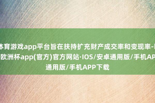体育游戏app平台旨在扶持扩充财产成交率和变现率-kaiyu