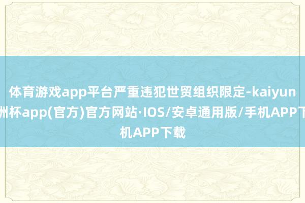 体育游戏app平台严重违犯世贸组织限定-kaiyun欧洲杯a