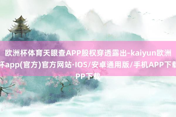 欧洲杯体育天眼查APP股权穿透露出-kaiyun欧洲杯app