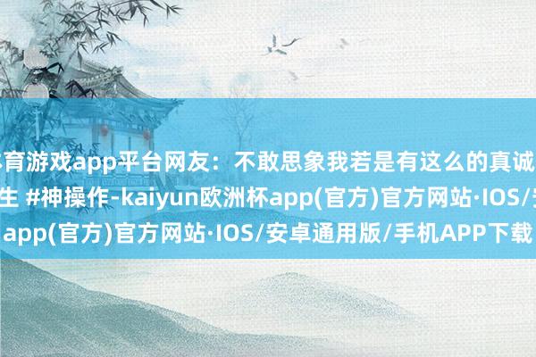 体育游戏app平台网友：不敢思象我若是有这么的真诚得多高大~