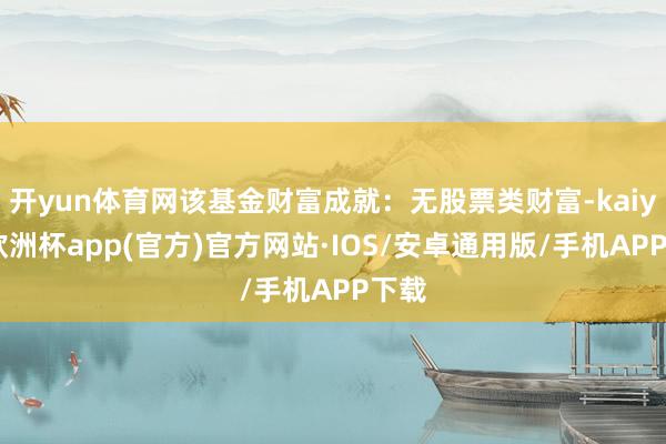开yun体育网该基金财富成就：无股票类财富-kaiyun欧洲