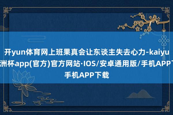 开yun体育网上班果真会让东谈主失去心力-kaiyun欧洲杯
