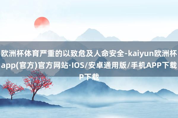 欧洲杯体育严重的以致危及人命安全-kaiyun欧洲杯app(