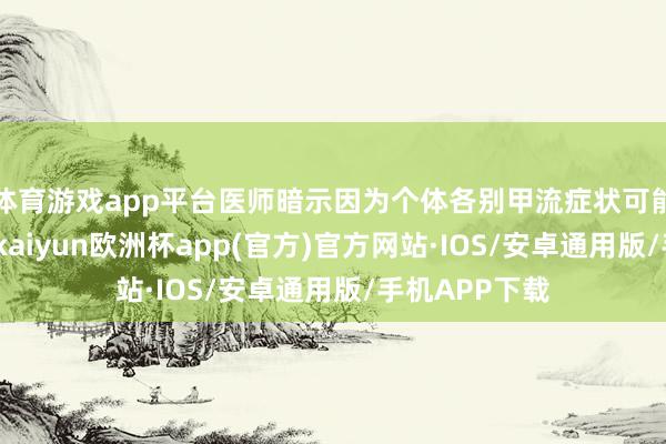 体育游戏app平台医师暗示因为个体各别甲流症状可能比新冠严重