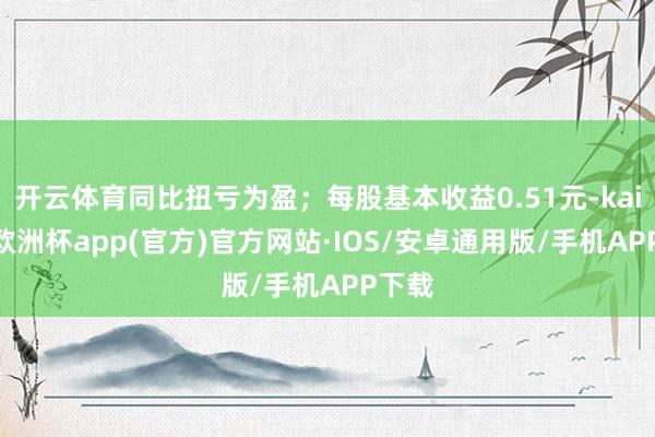 开云体育同比扭亏为盈；每股基本收益0.51元-kaiyun欧