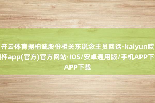 开云体育据柏诚股份相关东说念主员回话-kaiyun欧洲杯ap